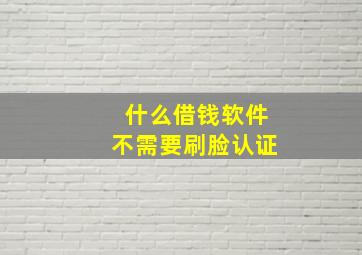 什么借钱软件不需要刷脸认证