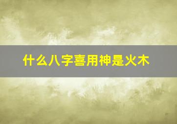 什么八字喜用神是火木