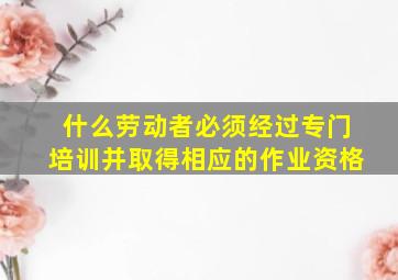 什么劳动者必须经过专门培训并取得相应的作业资格