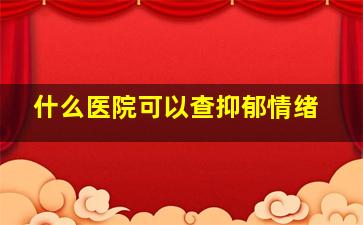 什么医院可以查抑郁情绪