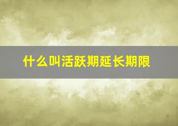 什么叫活跃期延长期限