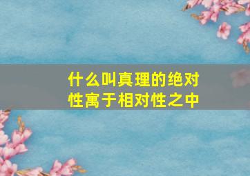 什么叫真理的绝对性寓于相对性之中