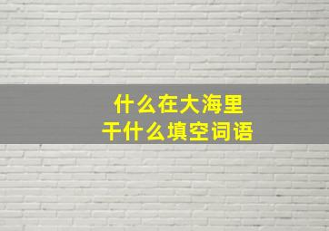 什么在大海里干什么填空词语