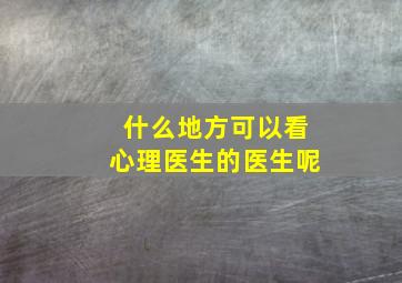 什么地方可以看心理医生的医生呢