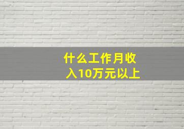 什么工作月收入10万元以上