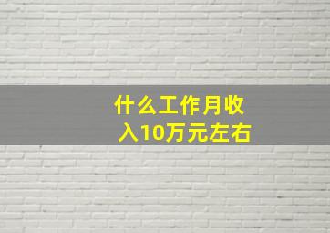 什么工作月收入10万元左右