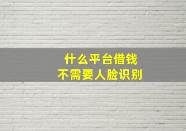 什么平台借钱不需要人脸识别