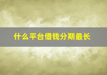 什么平台借钱分期最长