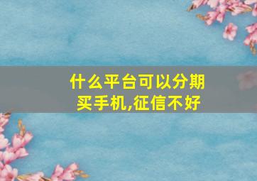 什么平台可以分期买手机,征信不好