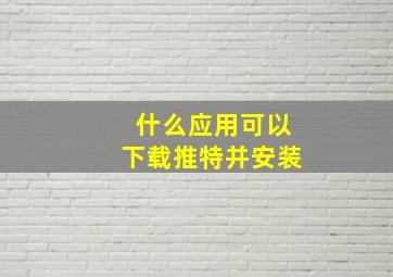 什么应用可以下载推特并安装