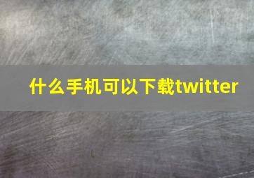 什么手机可以下载twitter