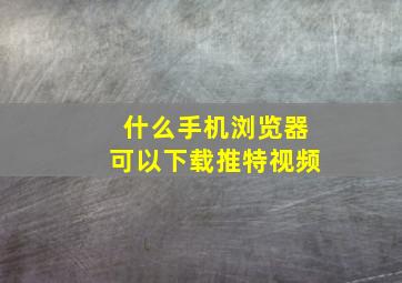 什么手机浏览器可以下载推特视频