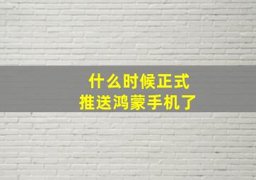 什么时候正式推送鸿蒙手机了