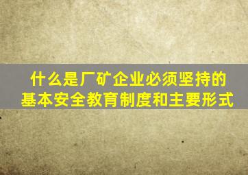 什么是厂矿企业必须坚持的基本安全教育制度和主要形式