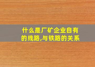 什么是厂矿企业自有的线路,与铁路的关系