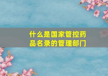 什么是国家管控药品名录的管理部门