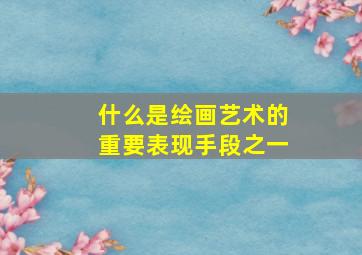 什么是绘画艺术的重要表现手段之一