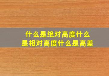 什么是绝对高度什么是相对高度什么是高差