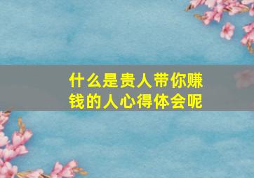 什么是贵人带你赚钱的人心得体会呢