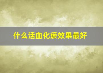 什么活血化瘀效果最好