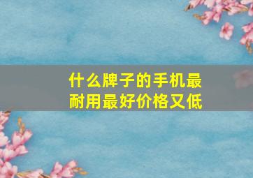 什么牌子的手机最耐用最好价格又低