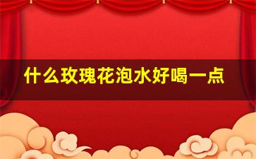 什么玫瑰花泡水好喝一点