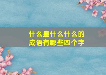 什么皇什么什么的成语有哪些四个字