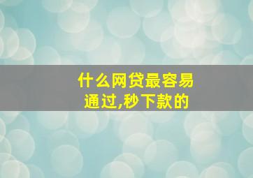 什么网贷最容易通过,秒下款的