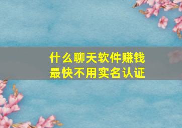 什么聊天软件赚钱最快不用实名认证