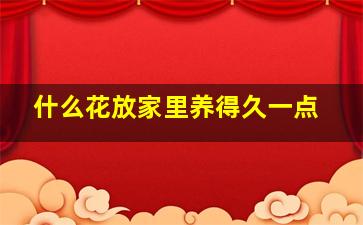 什么花放家里养得久一点