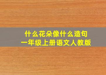 什么花朵像什么造句一年级上册语文人教版