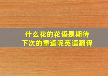 什么花的花语是期待下次的重逢呢英语翻译