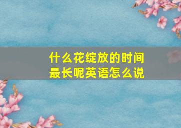 什么花绽放的时间最长呢英语怎么说