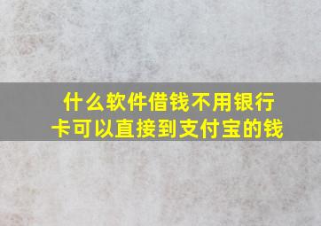 什么软件借钱不用银行卡可以直接到支付宝的钱