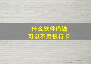 什么软件借钱可以不用银行卡