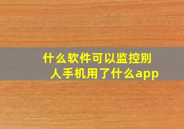 什么软件可以监控别人手机用了什么app