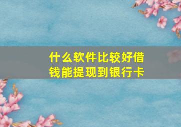 什么软件比较好借钱能提现到银行卡