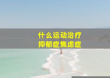 什么运动治疗抑郁症焦虑症