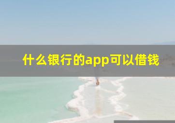 什么银行的app可以借钱