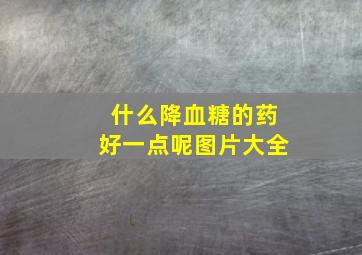 什么降血糖的药好一点呢图片大全