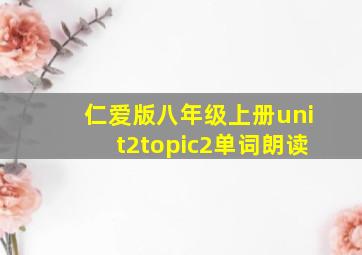 仁爱版八年级上册unit2topic2单词朗读