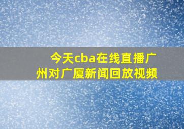 今天cba在线直播广州对广厦新闻回放视频