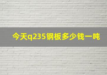 今天q235钢板多少钱一吨