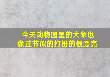 今天动物园里的大象也像过节似的打扮的很漂亮