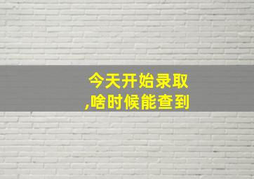 今天开始录取,啥时候能查到