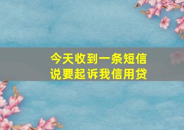 今天收到一条短信说要起诉我信用贷