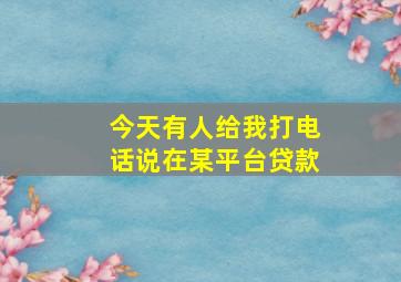 今天有人给我打电话说在某平台贷款