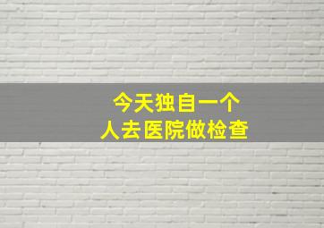 今天独自一个人去医院做检查