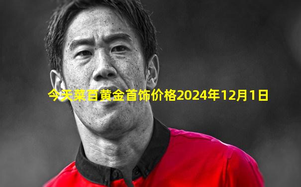 今天菜百黄金首饰价格2024年12月1日