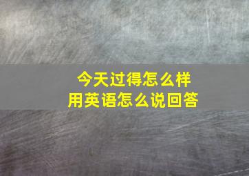 今天过得怎么样用英语怎么说回答